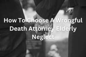 How To Choose A Wrongful Death Attorney Elderly Neglect